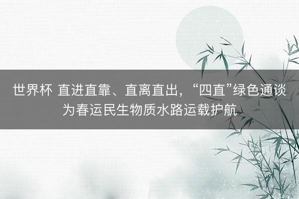 世界杯 直进直靠、直离直出，“四直”绿色通谈为春运民生物质水路运载护航