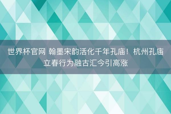 世界杯官网 翰墨宋韵活化千年孔庙！杭州孔庙立春行为融古汇今引高涨