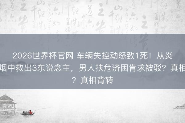 2026世界杯官网 车辆失控动怒致1死!从炎火浓烟中救出3东说念主,男人扶危济困肯求被驳?真相背转