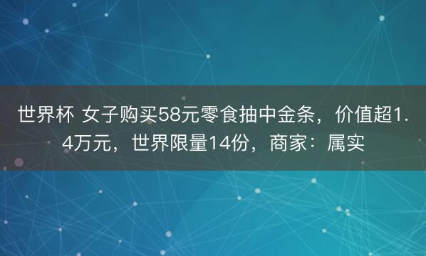 世界杯 女子购买58元零食抽中金条，价值超1.4万元，世界限量14份，商家：属实