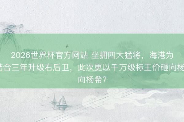 2026世界杯官方网站 坐拥四大猛将,海港为何结合三年升级右后卫,此次更以千万级标王价砸向杨希?