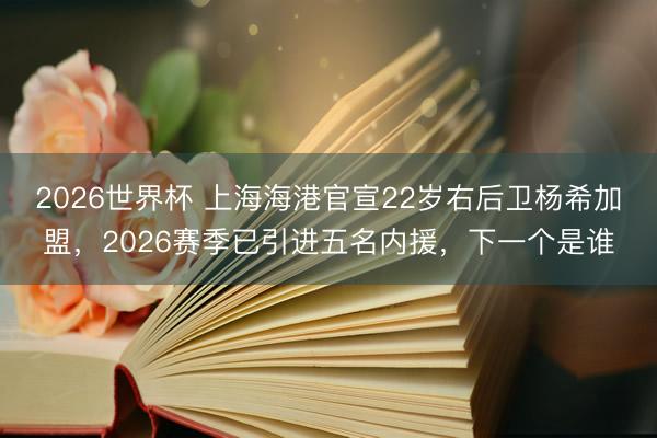 2026世界杯 上海海港官宣22岁右后卫杨希加盟,2026赛季已引进五名内援,下一个是谁