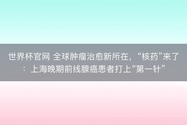 世界杯官网 全球肿瘤治愈新所在，“核药”来了：上海晚期前线腺癌患者打上“第一针”