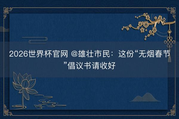 2026世界杯官网 @雄壮市民:这份“无烟春节”倡议书请收好