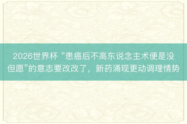 2026世界杯 “患癌后不高东说念主术便是没但愿”的意志要改改了，新药涌现更动调理情势