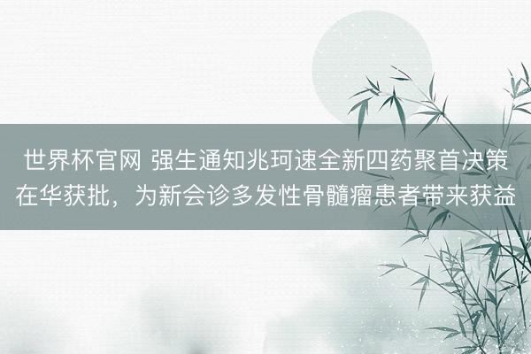 世界杯官网 强生通知兆珂速全新四药聚首决策在华获批，为新会诊多发性骨髓瘤患者带来获益