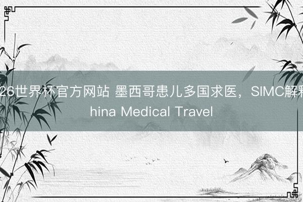 2026世界杯官方网站 墨西哥患儿多国求医,SIMC解释China Medical Travel