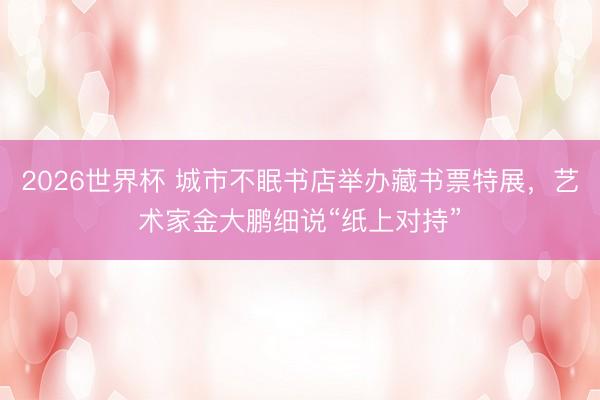 2026世界杯 城市不眠书店举办藏书票特展,艺术家金大鹏细说“纸上对持”