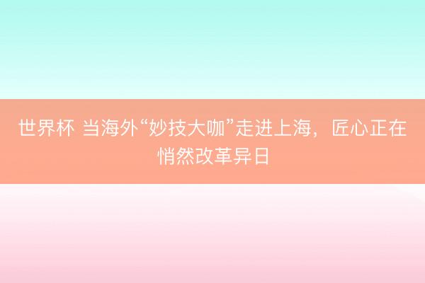 世界杯 当海外“妙技大咖”走进上海，匠心正在悄然改革异日