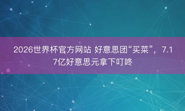 2026世界杯官方网站 好意思团“买菜”，7.17亿好意思元拿下叮咚
