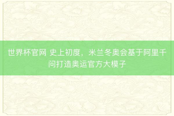 世界杯官网 史上初度，米兰冬奥会基于阿里千问打造奥运官方大模子