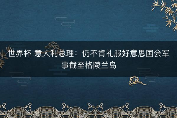 世界杯 意大利总理：仍不肯礼服好意思国会军事截至格陵兰岛