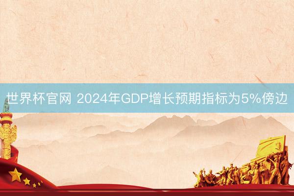 世界杯官网 2024年GDP增长预期指标为5%傍边