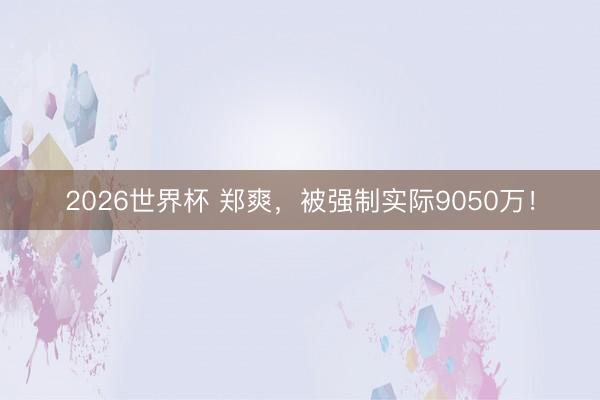 2026世界杯 郑爽，被强制实际9050万！
