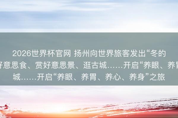 2026世界杯官网 扬州向世界旅客发出“冬的邀约”：泡温泉、品好意思食、赏好意思景、逛古城……开启“养眼、养胃、养心、养身”之旅
