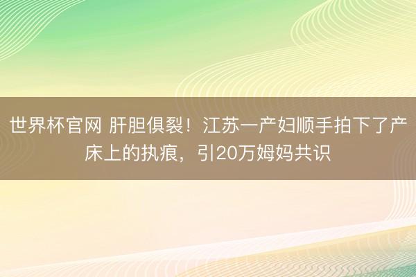 世界杯官网 肝胆俱裂！江苏一产妇顺手拍下了产床上的执痕，引20万姆妈共识
