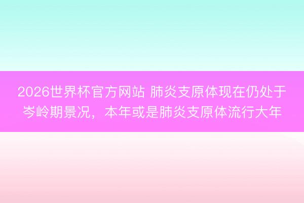2026世界杯官方网站 肺炎支原体现在仍处于岑岭期景况，本年或是肺炎支原体流行大年