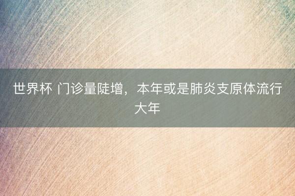 世界杯 门诊量陡增，本年或是肺炎支原体流行大年