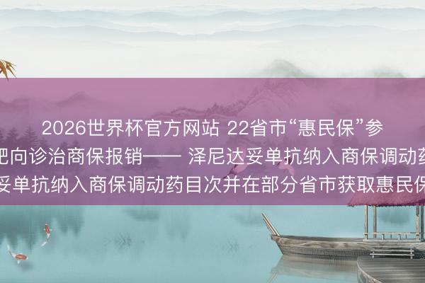 2026世界杯官方网站 22省市“惠民保”参保胆说念癌患者将享受靶向诊治商保报销—— 泽尼达妥单抗纳入商保调动药目次并在部分省市获取惠民保掩饰