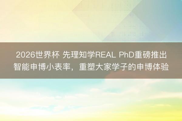 2026世界杯 先理知学REAL PhD重磅推出智能申博小表率，重塑大家学子的申博体验