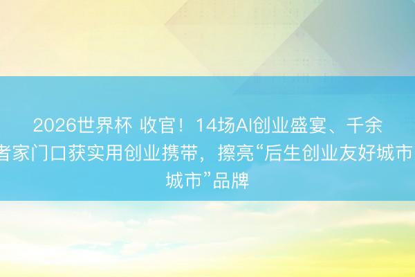 2026世界杯 收官!14场AI创业盛宴、千余创业者家门口获实用创业携带,擦亮“后生创业友好城市”品牌