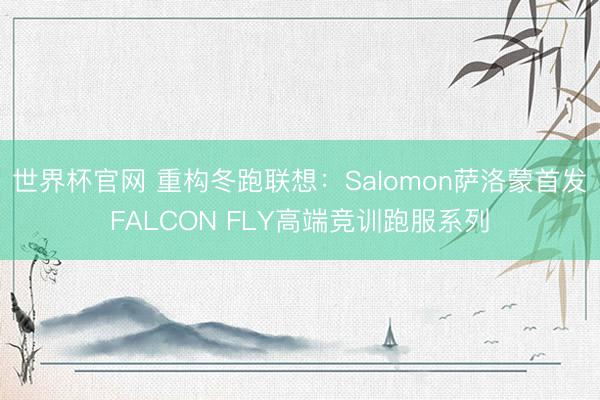世界杯官网 重构冬跑联想：Salomon萨洛蒙首发FALCON FLY高端竞训跑服系列