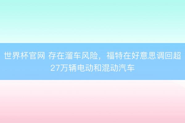 世界杯官网 存在溜车风险,福特在好意思调回超27万辆电动和混动汽车