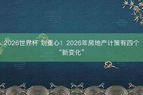 2026世界杯 划重心！2026年房地产计策有四个“新变化”