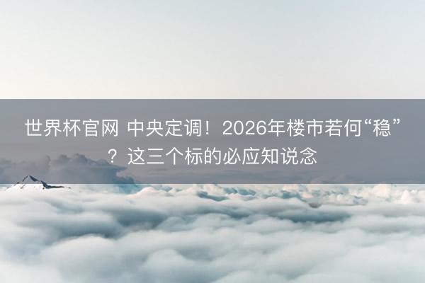 世界杯官网 中央定调！2026年楼市若何“稳”？这三个标的必应知说念