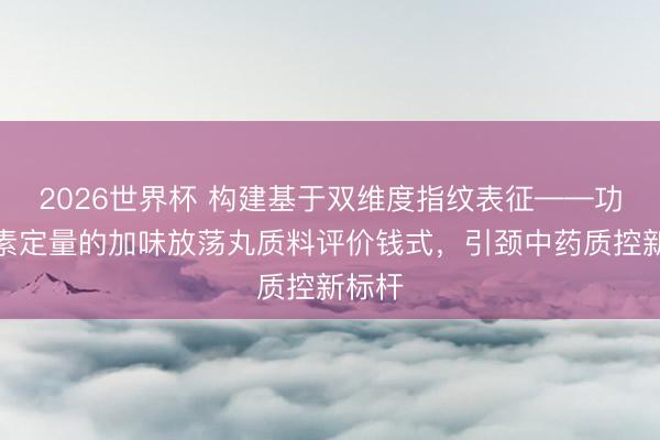 2026世界杯 构建基于双维度指纹表征——功效因素定量的加味放荡丸质料评价钱式，引颈中药质控新标杆