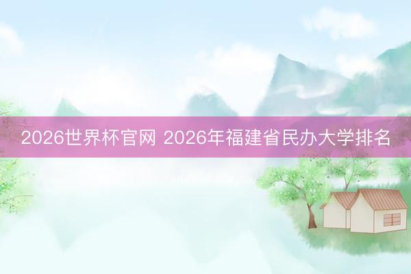 2026世界杯官网 2026年福建省民办大学排名