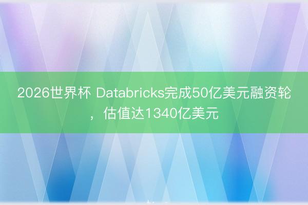 2026世界杯 Databricks完成50亿美元融资轮，估值达1340亿美元