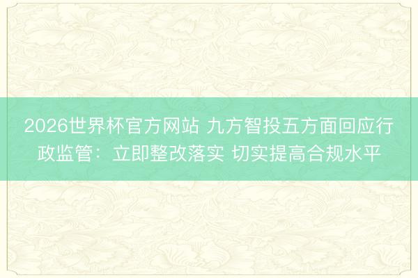 2026世界杯官方网站 九方智投五方面回应行政监管：立即整改落实 切实提高合规水平