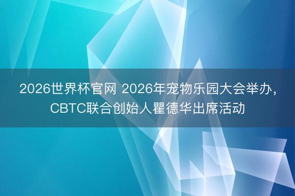2026世界杯官网 2026年宠物乐园大会举办，CBTC联合创始人瞿德华出席活动