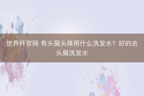 世界杯官网 有头屑头痒用什么洗发水？好的去头屑洗发水
