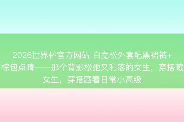 2026世界杯官方网站 白宽松外套配黑裙裤+铆钉浅高跟，棕包点睛——那个背影松弛又利落的女生，穿搭藏着日常小高级