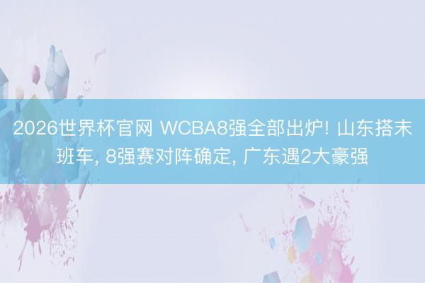 2026世界杯官网 WCBA8强全部出炉! 山东搭末班车, 8强赛对阵确定, 广东遇2大豪强