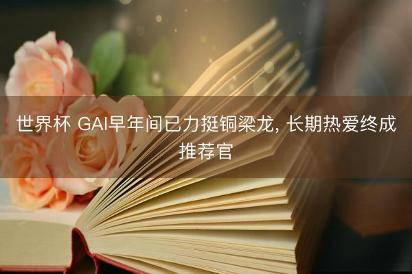 世界杯 GAI早年间已力挺铜梁龙, 长期热爱终成推荐官