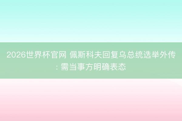 2026世界杯官网 佩斯科夫回复乌总统选举外传: 需当事方明确表态