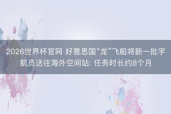 2026世界杯官网 好意思国“龙”飞船将新一批宇航员送往海外空间站: 任务时长约8个月
