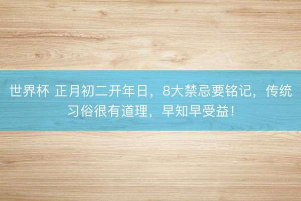 世界杯 正月初二开年日，8大禁忌要铭记，传统习俗很有道理，早知早受益！