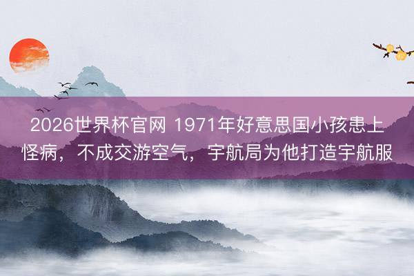 2026世界杯官网 1971年好意思国小孩患上怪病,不成交游空气,宇航局为他打造宇航服
