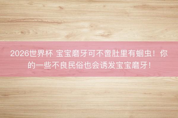 2026世界杯 宝宝磨牙可不啻肚里有蛔虫!你的一些不良民俗也会诱发宝宝磨牙!