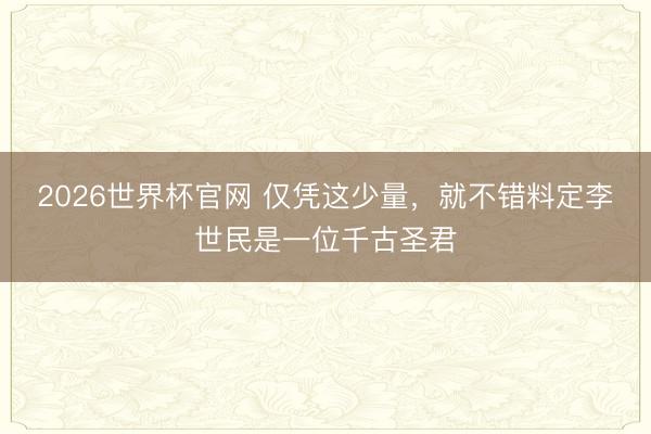 2026世界杯官网 仅凭这少量，就不错料定李世民是一位千古圣君