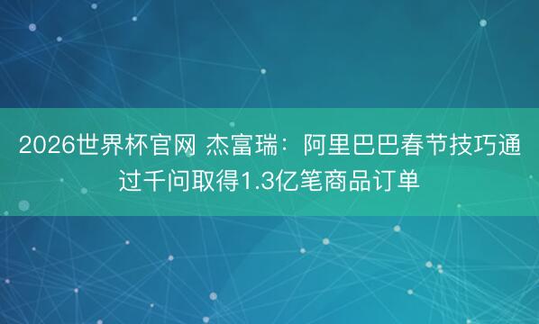 2026世界杯官网 杰富瑞：阿里巴巴春节技巧通过千问取得1.3亿笔商品订单