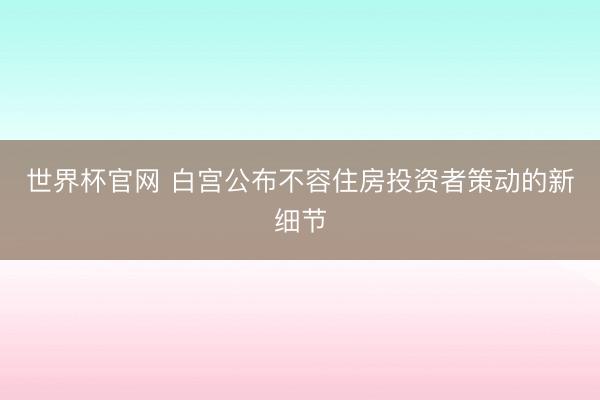 世界杯官网 白宫公布不容住房投资者策动的新细节