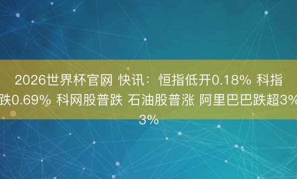 2026世界杯官网 快讯:恒指低开0.18% 科指跌0.69% 科网股普跌 石油股普涨 阿里巴巴跌超3%