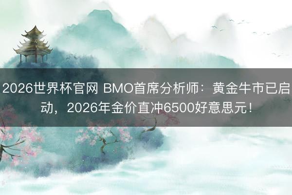 2026世界杯官网 BMO首席分析师：黄金牛市已启动，2026年金价直冲6500好意思元！