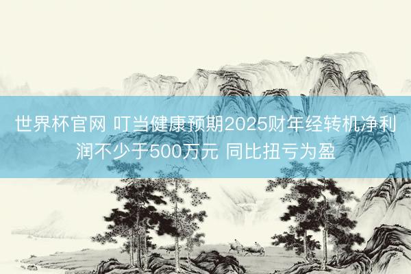 世界杯官网 叮当健康预期2025财年经转机净利润不少于500万元 同比扭亏为盈