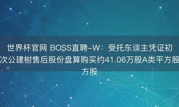 世界杯官网 BOSS直聘-W：受托东谈主凭证初次公建树售后股份盘算购买约41.06万股A类平方股